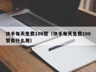 快手每天免费100赞（快手每天免费100赞有什么用）