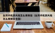 台湾手机到大陆怎么用微信（台湾手机到大陆怎么用微信充值）