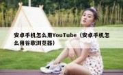 安卓手机怎么用YouTube（安卓手机怎么用谷歌浏览器）