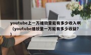 youtube上一万播放量能有多少收入啊（youtube播放量一万能有多少收益?）