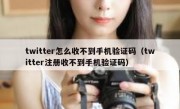 twitter怎么收不到手机验证码（twitter注册收不到手机验证码）