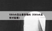 tiktok怎么看你懂的（tiktok怎样才能看）