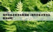 海外抖音点赞怎么取消掉（海外抖音点赞怎么取消掉呢）
