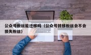 公众号粉丝能迁移吗（公众号转移粉丝会不会损失粉丝）