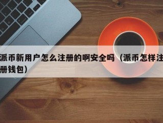 派币新用户怎么注册的啊安全吗（派币怎样注册钱包）