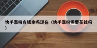快手涨粉有钱拿吗现在（快手涨粉需要花钱吗）