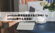 youtube要用加速器才能打开吗?（youtube要什么加速器）