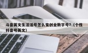 斗音英文生活活号怎么变创业数字号?（个性抖音号英文）