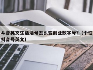 斗音英文生活活号怎么变创业数字号?（个性抖音号英文）