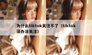 为什么tiktok关注不了（tiktok没办法关注）