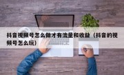 抖音视频号怎么做才有流量和收益（抖音的视频号怎么玩）