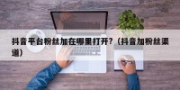 抖音平台粉丝加在哪里打开?（抖音加粉丝渠道）