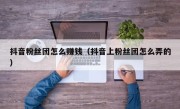 抖音粉丝团怎么赚钱（抖音上粉丝团怎么弄的）