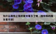 为什么推特上有的推文看不了呢（推特有的推文看不到）