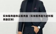 实体服务器和云服务器（实体服务器与虚拟服务器区别）