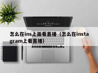 怎么在ins上面看直播（怎么在instagram上看直播）