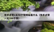 快手点赞1元50个赞网站是什么（快手点赞一元100个赞）