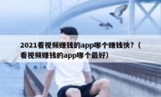 2021看视频赚钱的app哪个赚钱快?（看视频赚钱的app哪个最好）