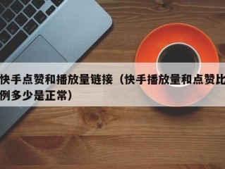 快手点赞和播放量链接（快手播放量和点赞比例多少是正常）