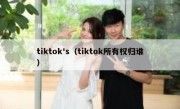 tiktok's（tiktok所有权归谁）