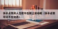 快手点赞的人怎麽不在屏上滚动呢（快手点赞可以不在动态）