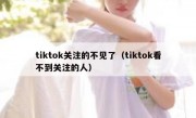 tiktok关注的不见了（tiktok看不到关注的人）