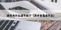 派币为什么进不去了（派币老是进不去）