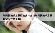如何使快手点赞数变多一点（如何使快手点赞数变多一点视频）