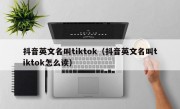 抖音英文名叫tiktok（抖音英文名叫tiktok怎么读）