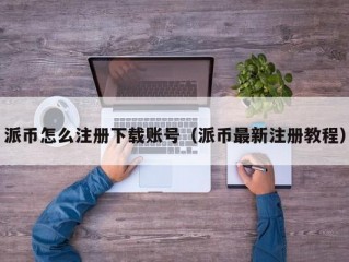 派币怎么注册下载账号（派币最新注册教程）