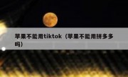 苹果不能用tiktok（苹果不能用拼多多吗）