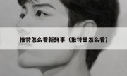 推特怎么看新鲜事（推特里怎么看）