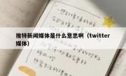 推特新闻媒体是什么意思啊（twitter媒体）