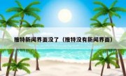 推特新闻界面没了（推特没有新闻界面）