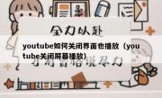 youtube如何关闭界面也播放（youtube关闭屏幕播放）