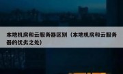 本地机房和云服务器区别（本地机房和云服务器的优劣之处）