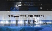 推特space打不开（推特咋打不开）