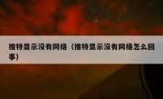 推特显示没有网络（推特显示没有网络怎么回事）