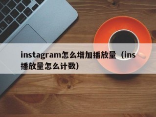 instagram怎么增加播放量（ins播放量怎么计数）