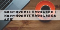 抖音24小时全自助下订单点赞多久有效呢（抖音24小时全自助下订单点赞多久有效呢怎么设置）