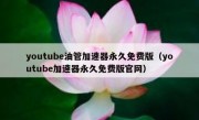 youtube油管加速器永久免费版（youtube加速器永久免费版官网）