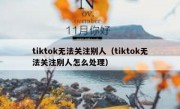 tiktok无法关注别人（tiktok无法关注别人怎么处理）
