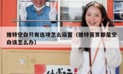推特空白只有选项怎么设置（推特首页都是空白该怎么办）
