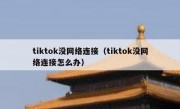 tiktok没网络连接（tiktok没网络连接怎么办）