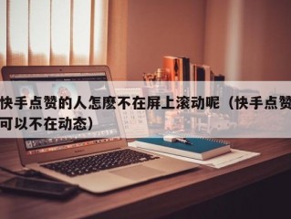 快手点赞的人怎麽不在屏上滚动呢（快手点赞可以不在动态）
