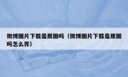 微博图片下载是原图吗（微博图片下载是原图吗怎么弄）