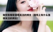 推特有哪些值得关注的博主（推特上有什么值得关注的博主）