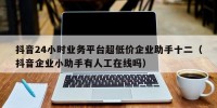 抖音24小时业务平台超低价企业助手十二（抖音企业小助手有人工在线吗）