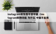instagram买东西不到中国（instagram购物功能 为什么 中国不能用）