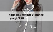tiktok怎么用谷歌登录（tiktok google登陆）